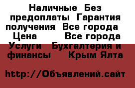 Наличные. Без предоплаты. Гарантия получения. Все города. › Цена ­ 15 - Все города Услуги » Бухгалтерия и финансы   . Крым,Ялта